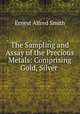 The Sampling and Assay of the Precious Metals: Comprising Gold, Silver ., Ernest Alfred Smith 