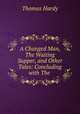 A Changed Man, The Waiting Supper, and Other Tales: Concluding with The ., Hardy Thomas 