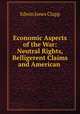 Economic Aspects of the War: Neutral Rights, Belligerent Claims and American ., Edwin Jones Clapp 