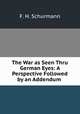 The War as Seen Thru German Eyes: A Perspective Followed by an Addendum ., F. H. Schurmann 