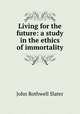Living for the future: a study in the ethics of immortality, John Rothwell Slater 
