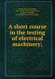 A short course in the testing of electrical machinery;, Morecroft, John Harold, 1881- [from old catalog],Hehre, Frederick William, [from old catalog] joint author 