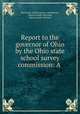 Report to the governor of Ohio by the Ohio state school survey commission: A ., Ohio State school survey commission , Oliver Joseph Thatcher, Horace Leslie Brittain 