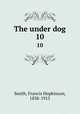 The under dog. 10, Smith, Francis Hopkinson, 1838-1915 