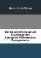 Das Gesamtinteresse als Grundlage des Staatsund Volkerrechts: Prolegomena ., Heinrich Geffcken 