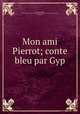 Mon ami Pierrot; conte bleu par Gyp, Martel de Janville, Sibylle Gabrielle Marie Antoinette (de Riquetti de Mirabeau) comtesse de, 1849-1932 