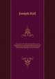 The works of the right reverend father in God Joseph Hall, D.D., successively Bishop of Exeter and Norwich : now first collected with some account of his life and sufferings, written by himself. 9, Hall Joseph 