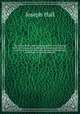 The works of the right reverend father in God Joseph Hall, D.D., successively Bishop of Exeter and Norwich : now first collected with some account of his life and sufferings, written by himself. 10, Hall Joseph 