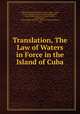 Translation, The Law of Waters in Force in the Island of Cuba, Club Universitario de Buenos Aires, Spain , Cuba, Spain, Bureau of Customs and Insular Affairs, United States Bureau of Insular Affairs, United States , United States War Dept. Division of Insular Affairs, Cuba 