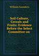 Soil Culture, Cereals and Fruits: Evidence Before the Select Committee on ., Saunders, William 