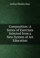 Composition: A Series of Exercises Selected from a New System of Art Education, Arthur Wesley Dow 