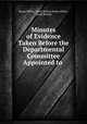Minutes of Evidence Taken Before the Departmental Committee Appointed to ., Home Office, Great Britain Home Office , Great Britain 
