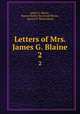 Letters of Mrs. James G. Blaine. 2, James G. Blaine , Harriet Bailey Stanwood Blaine , Harriet S. Blaine Beale 