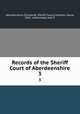 Records of the Sheriff Court of Aberdeenshire. 3, Aberdeenshire (Scotland). Sheriff Court,Littlejohn, David, 1841- ed,Kennedy, Jean E 