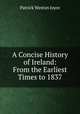 A Concise History of Ireland: From the Earliest Times to 1837, Patrick Weston Joyce 