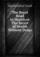 The Royal Road to Health,or The Secret of Health Without Drugs, Charles Alfred Tyrrell 