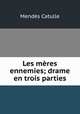 Les meres ennemies; drame en trois parties, Mendes Catulle 
