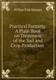 Practical Farming: A Plain Book on Treatment of the Soil and Crop Production ., Wilbur Fisk Massey 