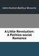 A Little Revolution: A Politico-social Romance, John Hutton Balfour Browne 