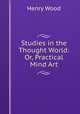 Studies in the Thought World: Or, Practical Mind Art, Henry Wood 