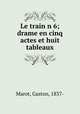 Le train n 6; drame en cinq actes et huit tableaux, Marot, Gaston, 1837- 