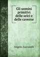 Gli uomini primitivi delle selci e delle caverne, Angelo Zuccarelli 