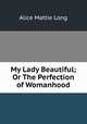 My Lady Beautiful; Or The Perfection of Womanhood, Alice Mattie Long 