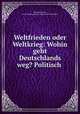 Weltfrieden oder Weltkrieg: Wohin geht Deutschlands weg? Politisch ., Ernst Reventlow , Ernst Christian Einar Ludwig Detlev Reventlow 