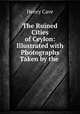 The Ruined Cities of Ceylon: Illustrated with Photographs Taken by the ., Henry Cave 