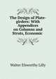 The Design of Plate-girders: With Appendices on Columns and Struts, Economic ., Walter Elsworthy Lilly 
