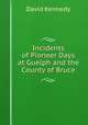 Incidents of Pioneer Days at Guelph and the County of Bruce, David Kennedy 