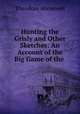 Hunting the Grisly and Other Sketches: An Account of the Big Game of the ., Theodore Roosevelt 