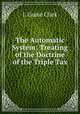 The Automatic System: Treating of the Doctrine of the Triple Tax, I. Crane Clark 