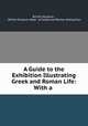 A Guide to the Exhibition Illustrating Greek and Roman Life: With a ., British Museum , British Museum Dept . of Greek and Roman Antiquities 