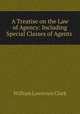 A Treatise on the Law of Agency: Including Special Classes of Agents ., Clark, William Lawrence, 1863-1918 