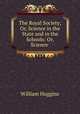 The Royal Society; Or, Science in the State and in the Schools: Or, Science ., William Huggins 