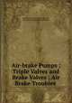 Air-brake Pumps ; Triple Valves and Brake Valves ; Air Brake Troubles ., International Correspondence Schools , International Correspondence Schools 