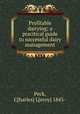 Profitable dairying; a pracitical guide to successful dairy management, Peck, C[harles] L[eroy] 1845- 