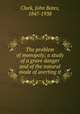 The problem of monopoly; a study of a grave danger and of the natural mode of averting it, Clark, John Bates, 1847-1938 