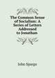 The Common Sense of Socialism: A Series of Letters Addressed to Jonathan ., Spargo John 