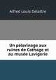 Un pelerinage aux ruines de Cathage et au musee Lavigerie, Alfred Louis Delattre 