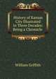 History of Kansas City Illustrated in Three Decades: Being a Chronicle ., William Griffith 