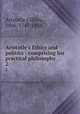 Aristotle`s Ethics and politics : comprising his practical philosophy. 2, Aristotle,Gillies, John, 1747-1836 