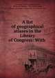 A list of geographical atlases in the Library of Congress: With ., Library of Congress Map Division, Philip Lee Phillips, Clara Egli Le Gear, Library of Congress Geography and Map Division 