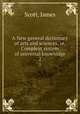 A New general dictionary of arts and sciences, or, Compleat system of universal knowledge. 2, Scott, James 