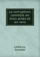 La corruption; comedie en trois actes et en vers, Amedee Lefebvre 