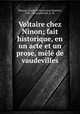 Voltaire chez Ninon; fait historique, en un acte et un prose, mele de vaudevilles, Charles Francois Jean Baptiste Moreau 