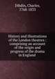 History and illustrations of the London theatres : comprising an account of the origin and progress of the drama in England ., Dibdin, Charles, 1768-1833 
