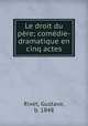 Le droit du pere; comedie-dramatique en cinq actes, Rivet, Gustave, b. 1848 