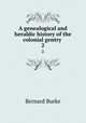 A genealogical and heraldic history of the colonial gentry . 2, Burke, Bernard Sir 